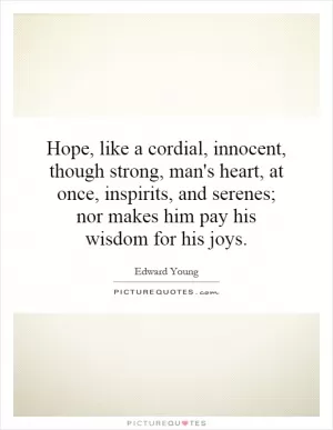 Hope, like a cordial, innocent, though strong, man's heart, at once, inspirits, and serenes; nor makes him pay his wisdom for his joys Picture Quote #1
