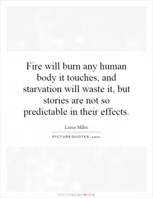 Fire will burn any human body it touches, and starvation will waste it, but stories are not so predictable in their effects Picture Quote #1