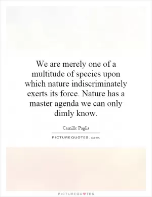 We are merely one of a multitude of species upon which nature indiscriminately exerts its force. Nature has a master agenda we can only dimly know Picture Quote #1