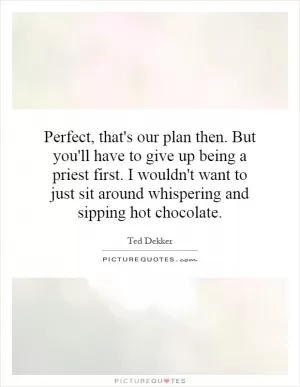 Perfect, that's our plan then. But you'll have to give up being a priest first. I wouldn't want to just sit around whispering and sipping hot chocolate Picture Quote #1