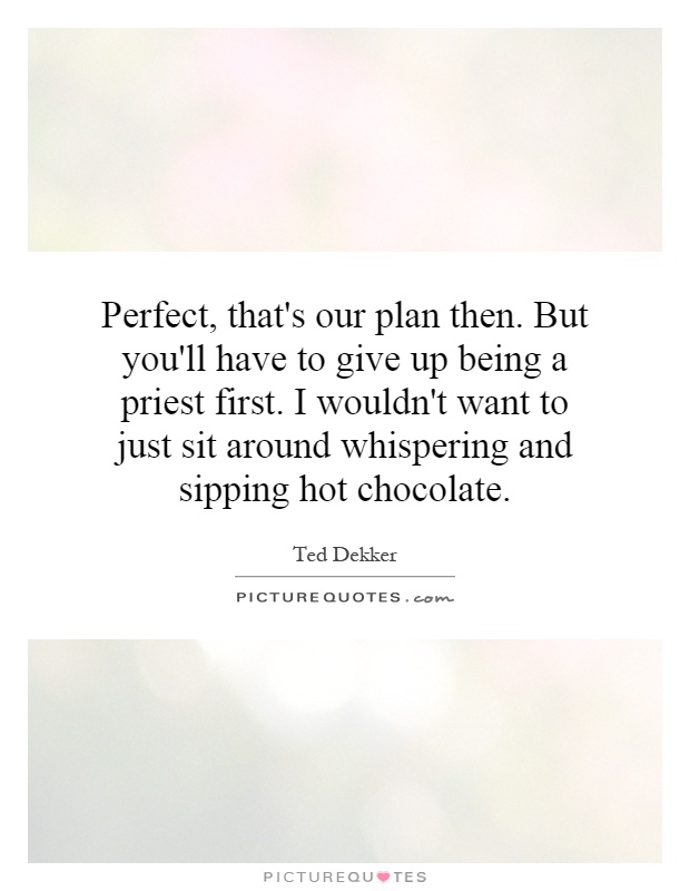 Perfect, that's our plan then. But you'll have to give up being a priest first. I wouldn't want to just sit around whispering and sipping hot chocolate Picture Quote #1