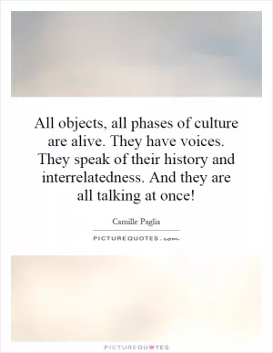 All objects, all phases of culture are alive. They have voices. They speak of their history and interrelatedness. And they are all talking at once! Picture Quote #1
