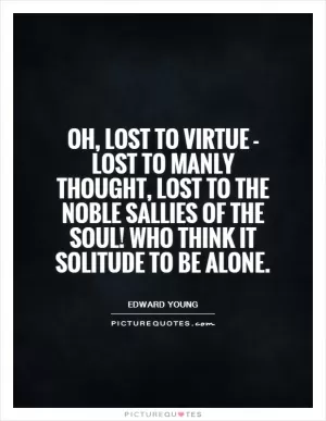 Oh, lost to virtue - lost to manly thought, lost to the noble sallies of the soul! Who think it solitude to be alone Picture Quote #1