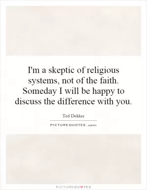 I'm a skeptic of religious systems, not of the faith. Someday I will be happy to discuss the difference with you Picture Quote #1
