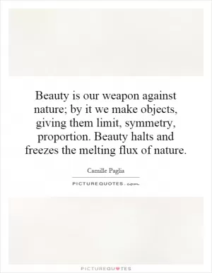Beauty is our weapon against nature; by it we make objects, giving them limit, symmetry, proportion. Beauty halts and freezes the melting flux of nature Picture Quote #1