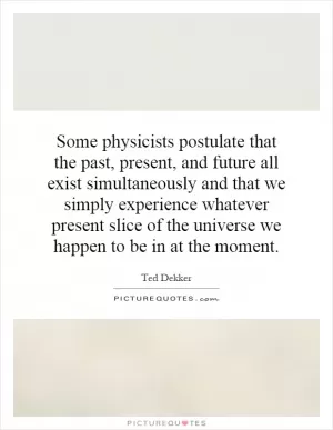 Some physicists postulate that the past, present, and future all exist simultaneously and that we simply experience whatever present slice of the universe we happen to be in at the moment Picture Quote #1