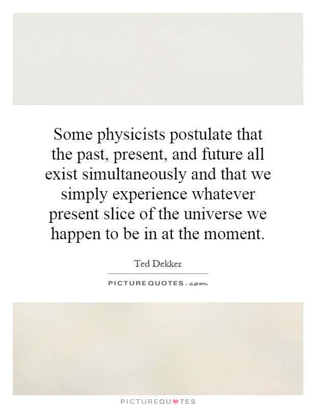 Some physicists postulate that the past, present, and future all exist simultaneously and that we simply experience whatever present slice of the universe we happen to be in at the moment Picture Quote #1