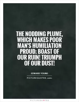 The nodding plume, which makes poor man's humiliation proud; boast of our ruin! Triumph of our dust! Picture Quote #1