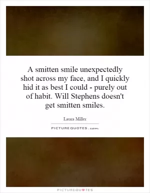 A smitten smile unexpectedly shot across my face, and I quickly hid it as best I could - purely out of habit. Will Stephens doesn't get smitten smiles Picture Quote #1