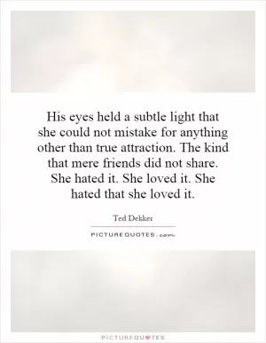 His eyes held a subtle light that she could not mistake for anything other than true attraction. The kind that mere friends did not share. She hated it. She loved it. She hated that she loved it Picture Quote #1
