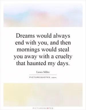 Dreams would always end with you, and then mornings would steal you away with a cruelty that haunted my days Picture Quote #1