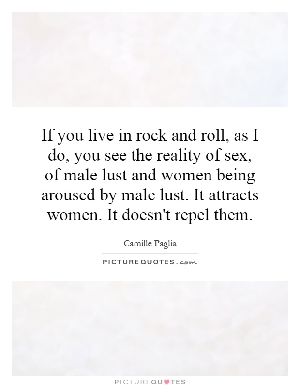 If you live in rock and roll, as I do, you see the reality of sex, of male lust and women being aroused by male lust. It attracts women. It doesn't repel them Picture Quote #1