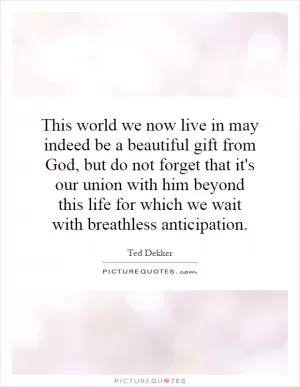 This world we now live in may indeed be a beautiful gift from God, but do not forget that it's our union with him beyond this life for which we wait with breathless anticipation Picture Quote #1