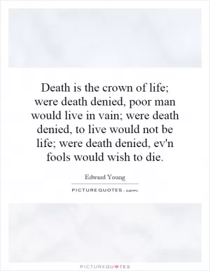 Death is the crown of life; were death denied, poor man would live in vain; were death denied, to live would not be life; were death denied, ev'n fools would wish to die Picture Quote #1