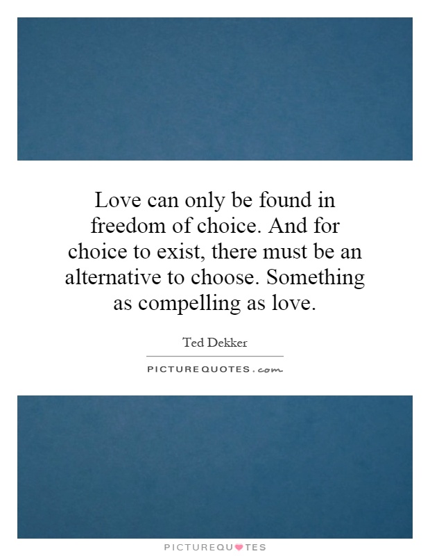 Love can only be found in freedom of choice. And for choice to exist, there must be an alternative to choose. Something as compelling as love Picture Quote #1