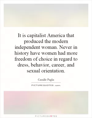 It is capitalist America that produced the modern independent woman. Never in history have women had more freedom of choice in regard to dress, behavior, career, and sexual orientation Picture Quote #1