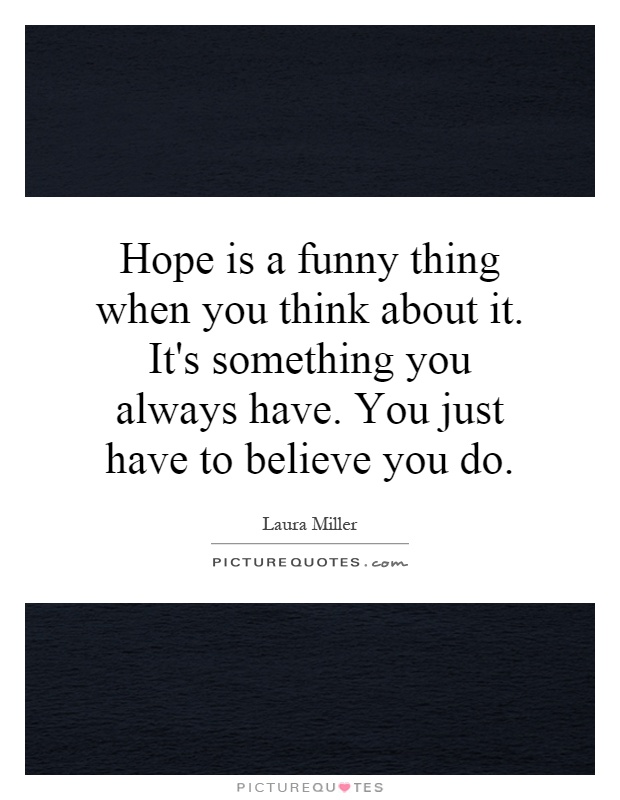 Hope is a funny thing when you think about it. It's something you always have. You just have to believe you do Picture Quote #1