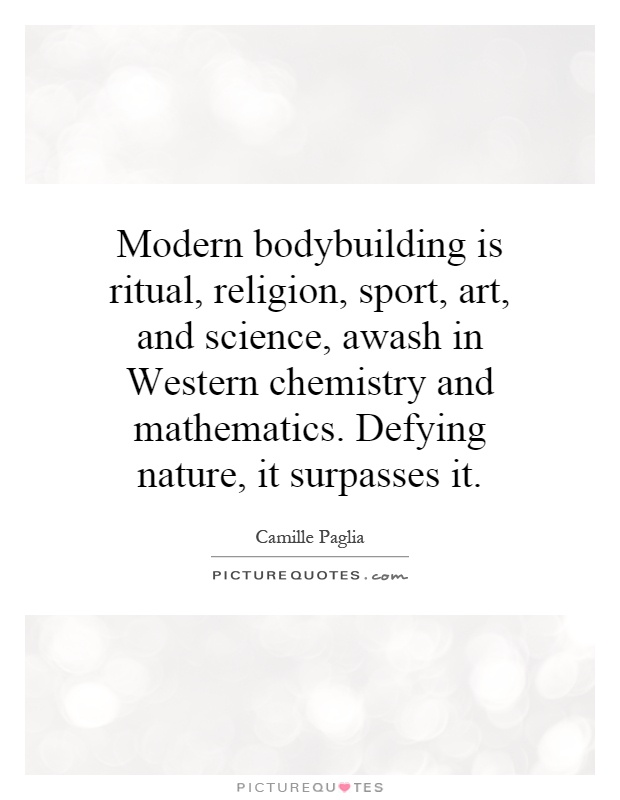 Modern bodybuilding is ritual, religion, sport, art, and science, awash in Western chemistry and mathematics. Defying nature, it surpasses it Picture Quote #1