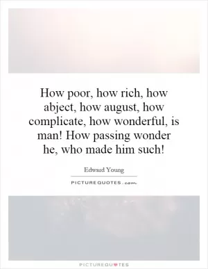 How poor, how rich, how abject, how august, how complicate, how wonderful, is man! How passing wonder he, who made him such! Picture Quote #1