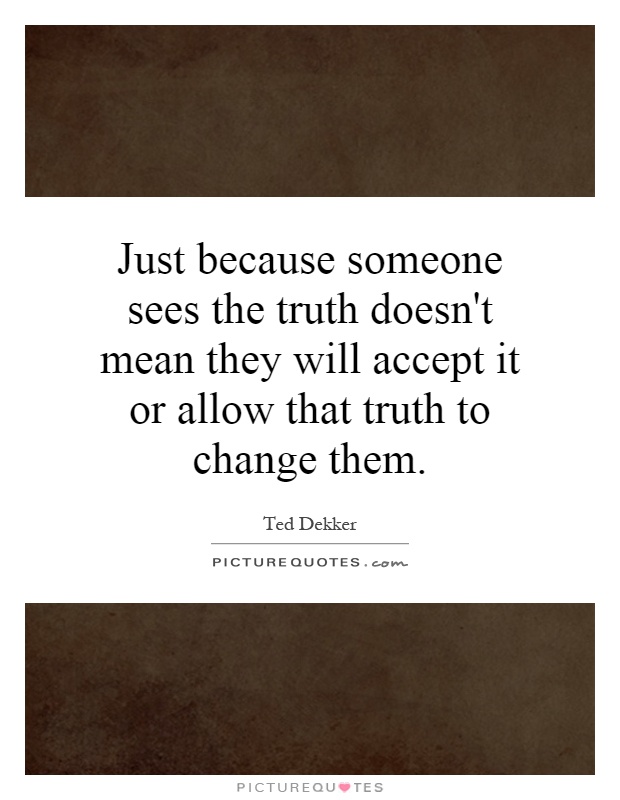 Just because someone sees the truth doesn't mean they will accept it or allow that truth to change them Picture Quote #1