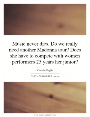 Music never dies. Do we really need another Madonna tour? Does she have to compete with women performers 25 years her junior? Picture Quote #1