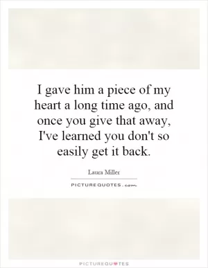 I gave him a piece of my heart a long time ago, and once you give that away, I've learned you don't so easily get it back Picture Quote #1