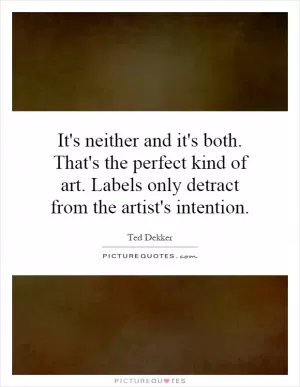 It's neither and it's both. That's the perfect kind of art. Labels only detract from the artist's intention Picture Quote #1