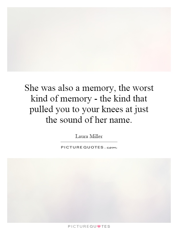 She was also a memory, the worst kind of memory - the kind that pulled you to your knees at just the sound of her name Picture Quote #1