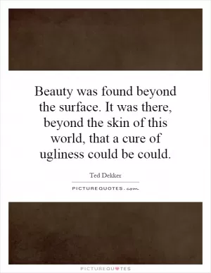 Beauty was found beyond the surface. It was there, beyond the skin of this world, that a cure of ugliness could be could Picture Quote #1