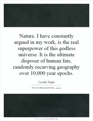 Nature, I have constantly argued in my work, is the real superpower of this godless universe. It is the ultimate disposer of human fate, randomly recarving geography over 10,000 year epochs Picture Quote #1
