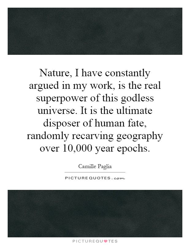 Nature, I have constantly argued in my work, is the real superpower of this godless universe. It is the ultimate disposer of human fate, randomly recarving geography over 10,000 year epochs Picture Quote #1