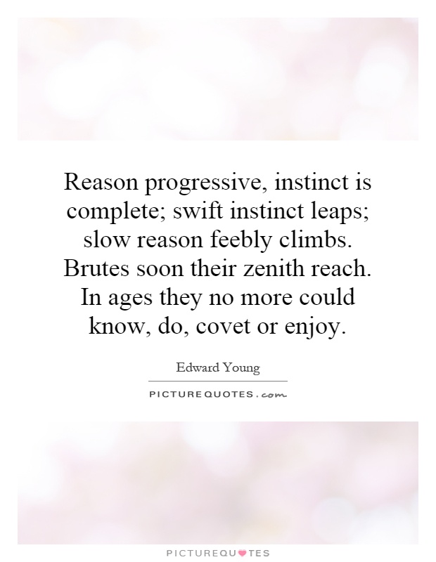 Reason progressive, instinct is complete; swift instinct leaps; slow reason feebly climbs. Brutes soon their zenith reach. In ages they no more could know, do, covet or enjoy Picture Quote #1