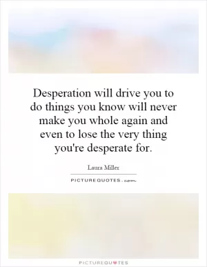 Desperation will drive you to do things you know will never make you whole again and even to lose the very thing you're desperate for Picture Quote #1