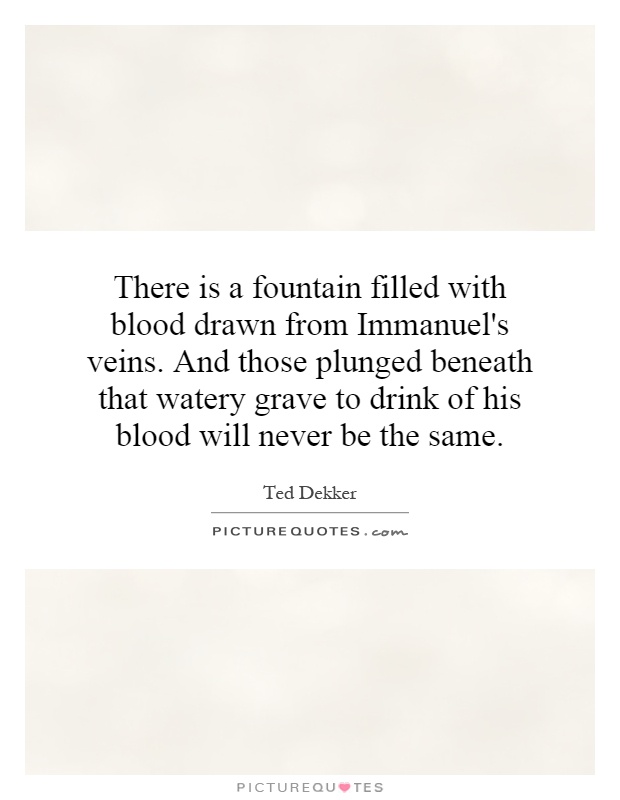 There is a fountain filled with blood drawn from Immanuel's veins. And those plunged beneath that watery grave to drink of his blood will never be the same Picture Quote #1