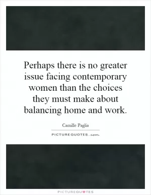 Perhaps there is no greater issue facing contemporary women than the choices they must make about balancing home and work Picture Quote #1
