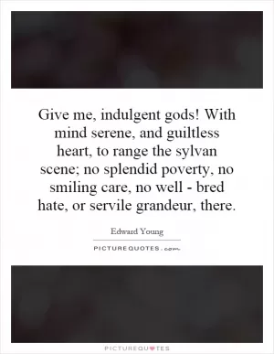 Give me, indulgent gods! With mind serene, and guiltless heart, to range the sylvan scene; no splendid poverty, no smiling care, no well - bred hate, or servile grandeur, there Picture Quote #1