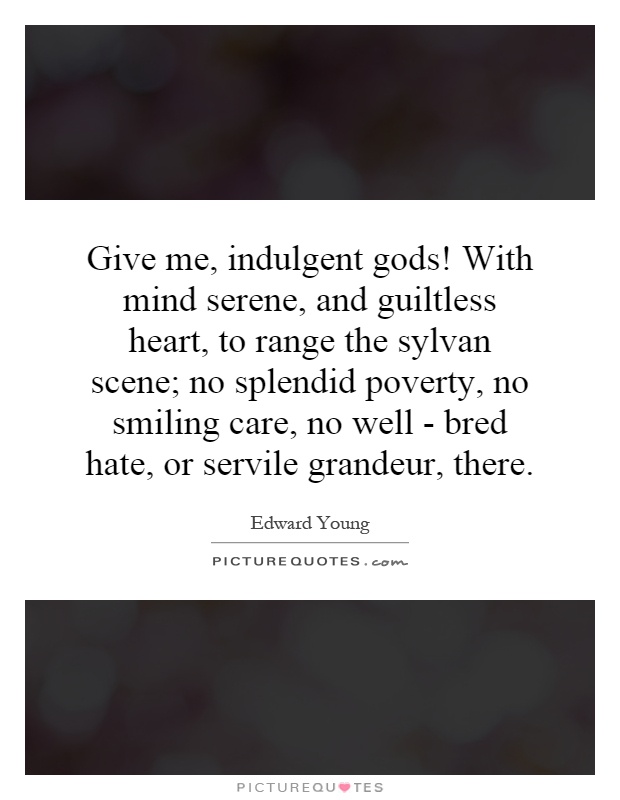 Give me, indulgent gods! With mind serene, and guiltless heart, to range the sylvan scene; no splendid poverty, no smiling care, no well - bred hate, or servile grandeur, there Picture Quote #1