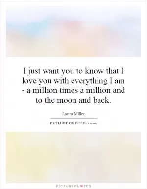 I just want you to know that I love you with everything I am - a million times a million and to the moon and back Picture Quote #1