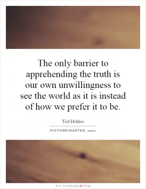The only barrier to apprehending the truth is our own unwillingness to see the world as it is instead of how we prefer it to be Picture Quote #1