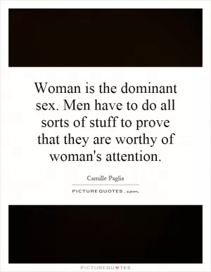 Woman is the dominant sex. Men have to do all sorts of stuff to prove that they are worthy of woman's attention Picture Quote #1