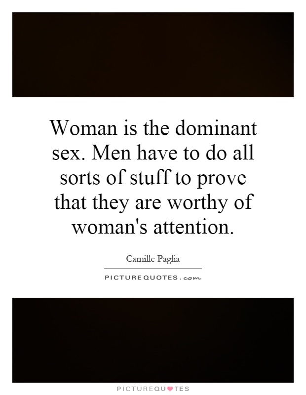 Woman is the dominant sex. Men have to do all sorts of stuff to prove that they are worthy of woman's attention Picture Quote #1