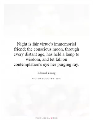 Night is fair virtue's immemorial friend; the conscious moon, through every distant age, has held a lamp to wisdom, and let fall on contemplation's eye her purging ray Picture Quote #1