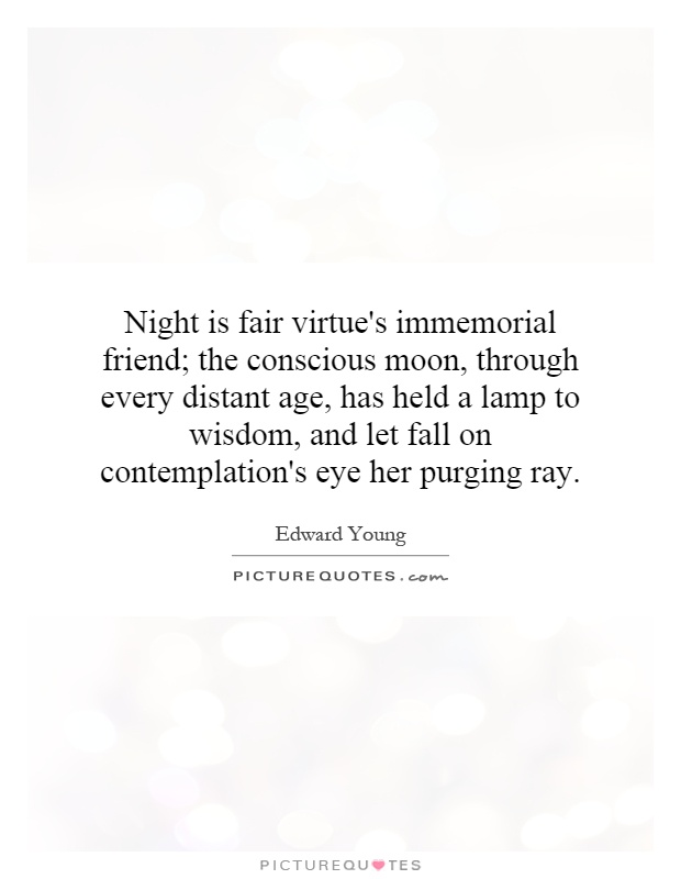 Night is fair virtue's immemorial friend; the conscious moon, through every distant age, has held a lamp to wisdom, and let fall on contemplation's eye her purging ray Picture Quote #1