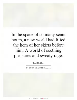 In the space of so many scant hours, a new world had lifted the hem of her skirts before him. A world of seething pleasures and sweaty rage Picture Quote #1