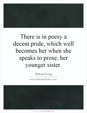 There is in poesy a decent pride, which well becomes her when she speaks to prose, her younger sister Picture Quote #1