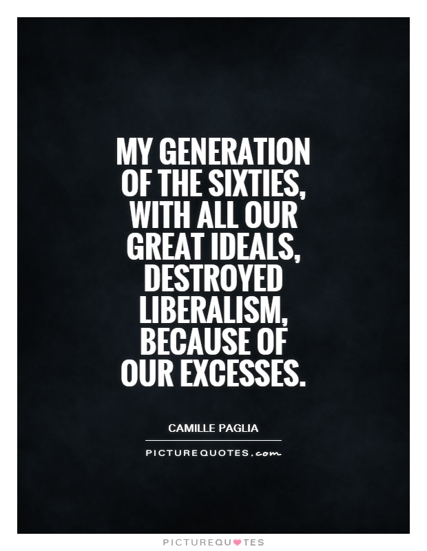 My generation of the Sixties, with all our great ideals, destroyed liberalism, because of our excesses Picture Quote #1