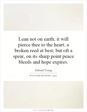 Lean not on earth; it will pierce thee to the heart; a broken reed at best; but oft a spear, on its sharp point peace bleeds and hope expires Picture Quote #1