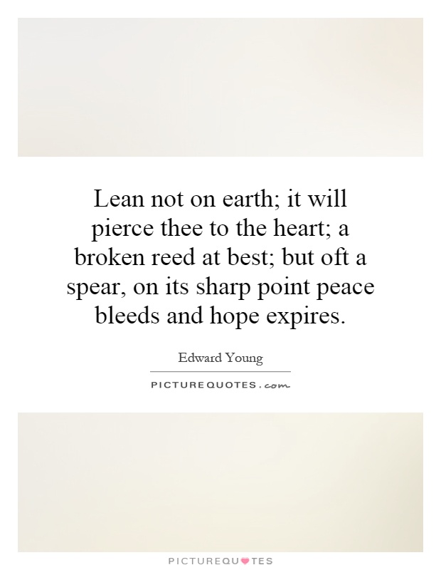 Lean not on earth; it will pierce thee to the heart; a broken reed at best; but oft a spear, on its sharp point peace bleeds and hope expires Picture Quote #1