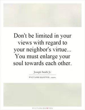 Don't be limited in your views with regard to your neighbor's virtue... You must enlarge your soul towards each other Picture Quote #1