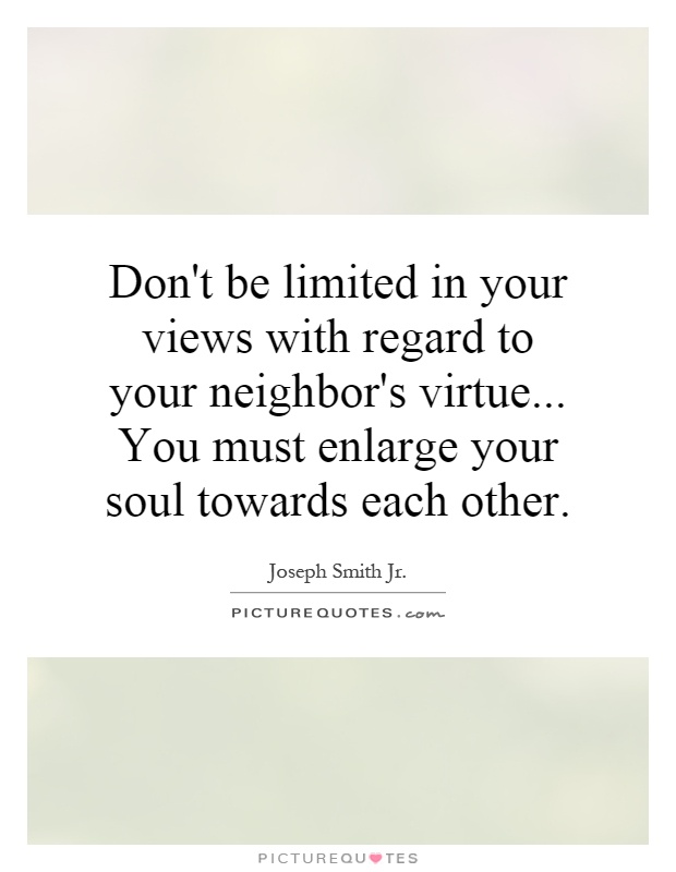 Don't be limited in your views with regard to your neighbor's virtue... You must enlarge your soul towards each other Picture Quote #1